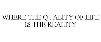WHERE THE QUALITY OF LIFE IS THE REALITY