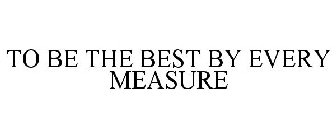 TO BE THE BEST BY EVERY MEASURE