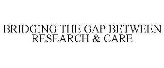 BRIDGING THE GAP BETWEEN RESEARCH & CARE