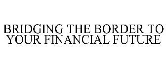 BRIDGING THE BORDER TO YOUR FINANCIAL FUTURE