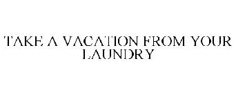 TAKE A VACATION FROM YOUR LAUNDRY