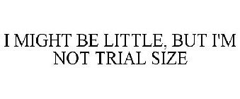 I MIGHT BE LITTLE, BUT I'M NOT TRIAL SIZE