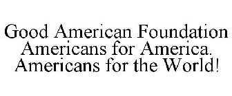 GOOD AMERICAN FOUNDATION AMERICANS FOR AMERICA. AMERICANS FOR THE WORLD!