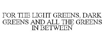 FOR THE LIGHT GREENS, DARK GREENS AND ALL THE GREENS IN BETWEEN