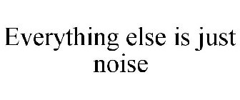 EVERYTHING ELSE IS JUST NOISE