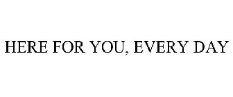 HERE FOR YOU, EVERY DAY