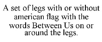 A SET OF LEGS WITH OR WITHOUT AMERICAN FLAG WITH THE WORDS BETWEEN US ON OR AROUND THE LEGS.