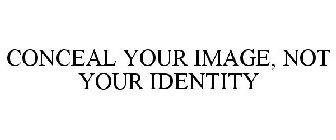 CONCEAL YOUR IMAGE, NOT YOUR IDENTITY