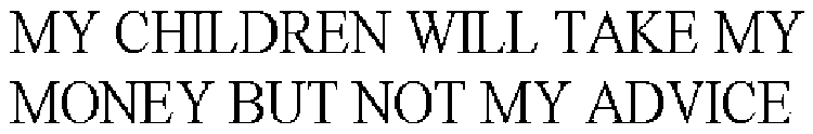 MY CHILDREN WILL TAKE MY MONEY BUT NOT MY ADVICE