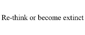 RE-THINK OR BECOME EXTINCT