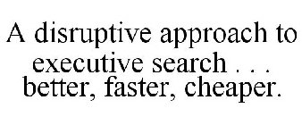 A DISRUPTIVE APPROACH TO EXECUTIVE SEARCH . . . BETTER, FASTER, CHEAPER.