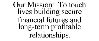 OUR MISSION: TO TOUCH LIVES BUILDING SECURE FINANCIAL FUTURES AND LONG-TERM PROFITABLE RELATIONSHIPS.