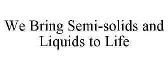 WE BRING SEMI-SOLIDS AND LIQUIDS TO LIFE