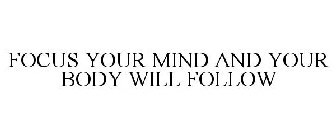 FOCUS YOUR MIND AND YOUR BODY WILL FOLLOW