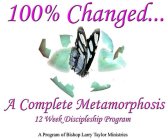 100% CHANGED... A COMPLETE METAMORPHOSIS12 WEEK DISCIPLESHIP PROGRAM A PROGRAMOF BISHOP LARRY TAYLOR MINISTRIES