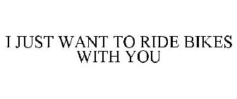 I JUST WANT TO RIDE BIKES WITH YOU