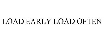 LOAD EARLY LOAD OFTEN