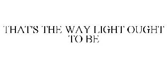 THAT'S THE WAY LIGHT OUGHT TO BE