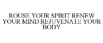 ROUSE YOUR SPIRIT RENEW YOUR MIND REJUVENATE YOUR BODY
