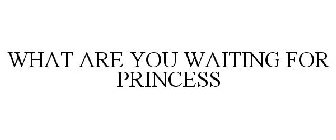 WHAT ARE YOU WAITING FOR PRINCESS