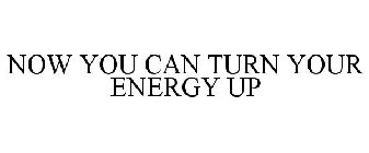 NOW YOU CAN TURN YOUR ENERGY UP