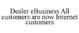 DEALER EBUSINESS ALL CUSTOMERS ARE NOW INTERNET CUSTOMERS