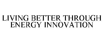 LIVING BETTER THROUGH ENERGY INNOVATION