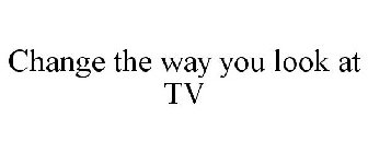 CHANGE THE WAY YOU LOOK AT TV