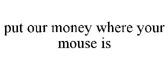 PUT OUR MONEY WHERE YOUR MOUSE IS
