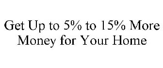 GET UP TO 5% TO 15% MORE MONEY FOR YOUR HOME