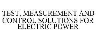 TEST, MEASUREMENT AND CONTROL SOLUTIONS FOR ELECTRIC POWER