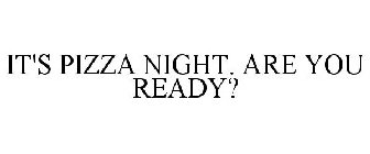IT'S PIZZA NIGHT. ARE YOU READY?