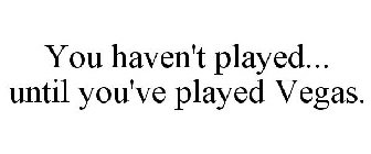 YOU HAVEN'T PLAYED... UNTIL YOU'VE PLAYED VEGAS.