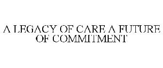 A LEGACY OF CARE A FUTURE OF COMMITMENT