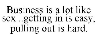 BUSINESS IS A LOT LIKE SEX...GETTING IN IS EASY, PULLING OUT IS HARD.