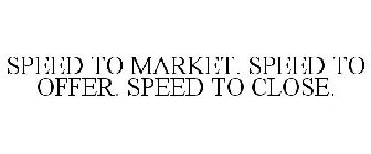 SPEED TO MARKET. SPEED TO OFFER. SPEED TO CLOSE.