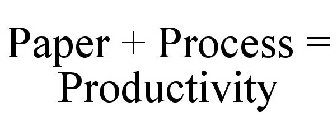 PAPER + PROCESS = PRODUCTIVITY