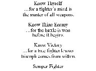 KNOW THYSELF ...FOR A FIGHTER'S MIND IS THE MASTER OF ALL WEAPONS. KNOW THINE ENEMY ...FOR THE BATTLE IS WON BEFORE IT BEGINS. KNOW VICTORY ...FOR A TRUE FIGHTER KNOWS TRIUMPH COMES FROM WITHIN. SEMPE