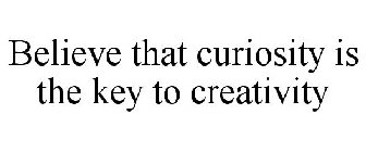 BELIEVE THAT CURIOSITY IS THE KEY TO CREATIVITY