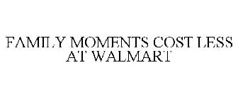 FAMILY MOMENTS COST LESS AT WALMART
