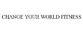 CHANGE YOUR WORLD FITNESS