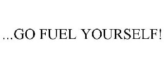 ...GO FUEL YOURSELF!