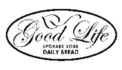 GOOD LIFE UPGRADE YOUR DAILY BREAD
