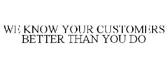 WE KNOW YOUR CUSTOMERS BETTER THAN YOU DO