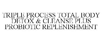 TRIPLE PROCESS TOTAL BODY DETOX & CLEANSE PLUS PROBIOTIC REPLENISHMENT