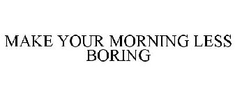 MAKE YOUR MORNING LESS BORING