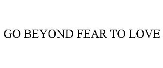 GO BEYOND FEAR TO LOVE