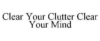 CLEAR YOUR CLUTTER CLEAR YOUR MIND