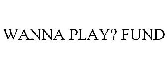 WANNA PLAY? FUND