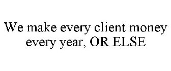 WE MAKE EVERY CLIENT MONEY EVERY YEAR, OR ELSE